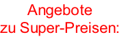Angebote 
zu Super-Preisen: